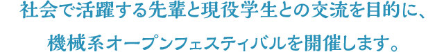 社会で活躍する先輩と現役学生との交流を目的に、機械系オープンフェスティバルを開催します。